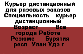 Курьер дистанционный для разовых заказов › Специальность ­ курьер дистанционный › Возраст ­ 52 - Все города Работа » Резюме   . Бурятия респ.,Улан-Удэ г.